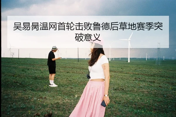 吴易昺温网首轮击败鲁德后草地赛季突破意义