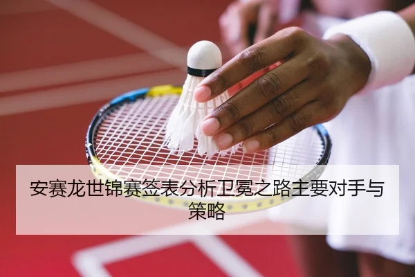 安赛龙世锦赛签表分析卫冕之路主要对手与策略