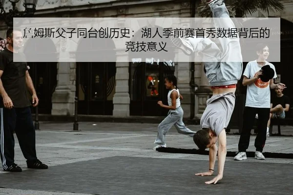 詹姆斯父子同台创历史：湖人季前赛首秀数据背后的竞技意义